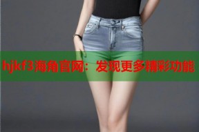hjkf3海角官网：发现更多精彩功能