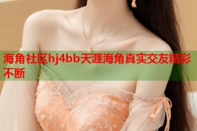 海角社区hj4bb天涯海角真实交友精彩不断
