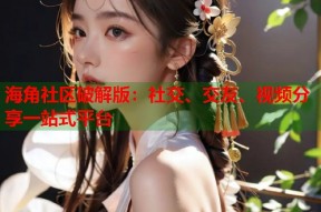 海角社区破解版：社交、交友、视频分享一站式平台