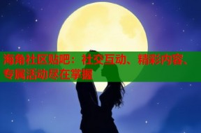 海角社区贴吧：社交互动、精彩内容、专属活动尽在掌握