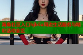 海角社区入口hjb5a周边生活服务与精彩活动全览