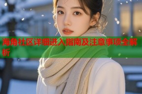 海角社区详细进入指南及注意事项全解析