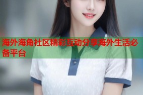 海外海角社区精彩互动分享海外生活必备平台