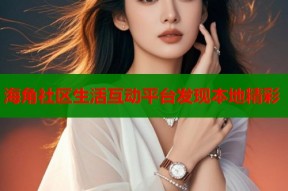 海角社区生活互动平台发现本地精彩