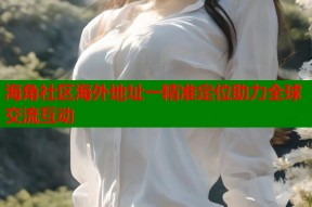 海角社区海外地址一精准定位助力全球交流互动