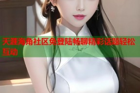 天涯海角社区免登陆畅聊精彩话题轻松互动