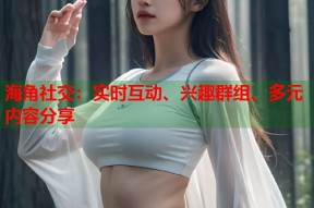 海角社交：实时互动、兴趣群组、多元内容分享