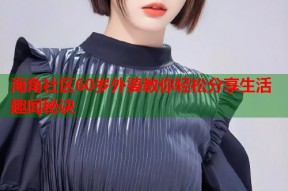 海角社区60岁外婆教你轻松分享生活趣闻秘诀