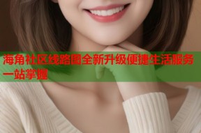 海角社区线路图全新升级便捷生活服务一站掌握