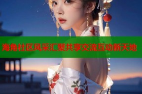 海角社区风采汇聚共享交流互动新天地
