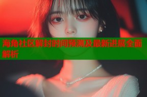 海角社区解封时间预测及最新进展全面解析
