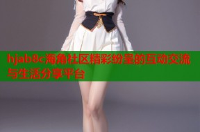 hjab8c海角社区精彩纷呈的互动交流与生活分享平台