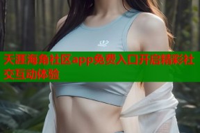 天涯海角社区app免费入口开启精彩社交互动体验
