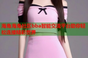 海角海角社区bba智能交流平台助你轻松连接精彩世界