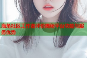 海角社区工作者评价揭秘平台功能与服务优势