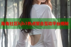 海角社区hjb3热点聚合互动平台揭秘