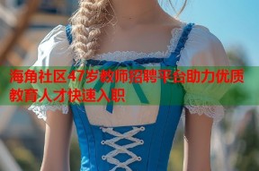 海角社区47岁教师招聘平台助力优质教育人才快速入职
