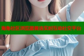 海角社区浏览器首选实时互动社交平台