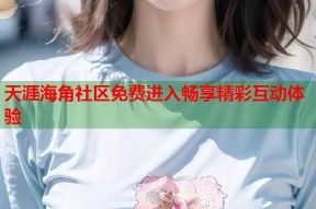 天涯海角社区免费进入畅享精彩互动体验