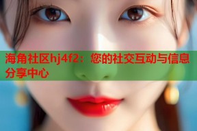 海角社区hj4f2：您的社交互动与信息分享中心