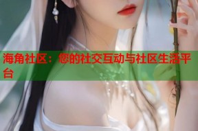 海角社区：您的社交互动与社区生活平台