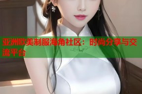 亚洲欧美制服海角社区：时尚分享与交流平台