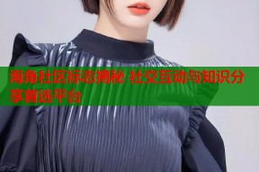 海角社区标志揭秘 社交互动与知识分享首选平台