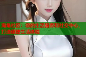 海角社区：您的生活服务和社交中心，打造便捷生活体验