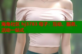 海角社区 hj3783 母子：互动、服务、活动一站式