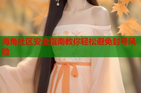 海角社区安全指南教你轻松避免封号风险