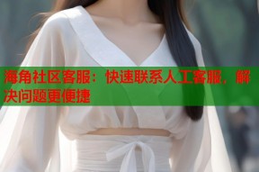 海角社区客服：快速联系人工客服，解决问题更便捷