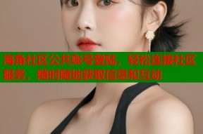 海角社区公共账号登陆，轻松连接社区服务，随时随地获取信息和互动