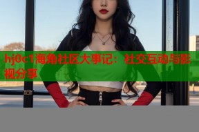 hj0c1海角社区大事记：社交互动与影视分享