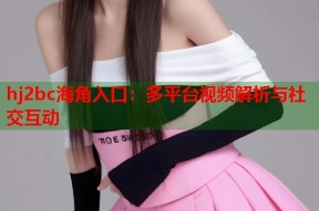 hj2bc海角入口：多平台视频解析与社交互动