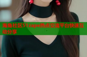 海角社区51zape热点交流平台快速互动分享