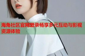 海角社区官网登录畅享多元互动与影视资源体验