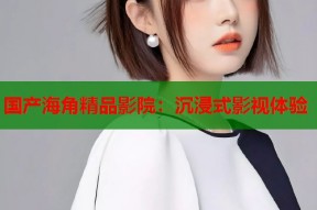 国产海角精品影院：沉浸式影视体验