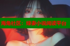 海角社区：绿妻小说阅读平台