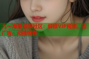 九一海角视频社区：解锁VIP视频、去广告、无限观看
