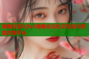 海角社区hj9a3海角论坛社交互动与资源共享平台