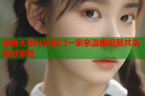 海角天涯社区荆门一家亲温暖相聚共筑美好家园