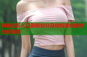 海角社区人口最新划分及结构变化趋势分析报告