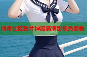 海角社区看片神器高清影视免费看