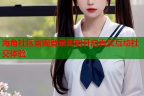 海角社区官网登录即刻开启真实互动社交体验