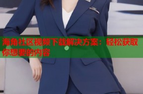 海角社区视频下载解决方案：轻松获取你想要的内容