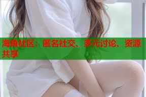 海角社区：匿名社交、多元讨论、资源共享