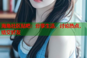 海角社区贴吧：分享生活，讨论热点，结交好友