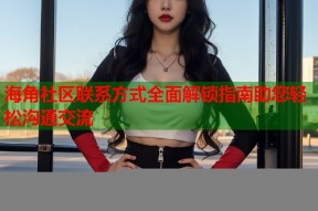 海角社区联系方式全面解锁指南助您轻松沟通交流