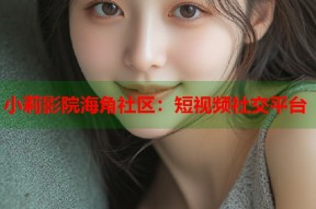 小莉影院海角社区：短视频社交平台