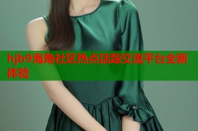 hjb9海角社区热点话题交流平台全新体验